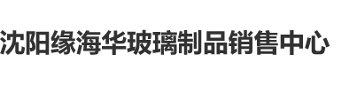 男人爆操女人小穴在线观看国产沈阳缘海华玻璃制品销售中心